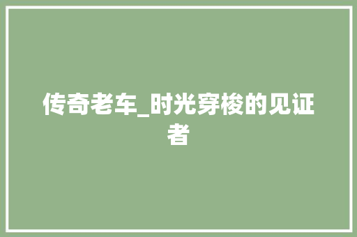 传奇老车_时光穿梭的见证者