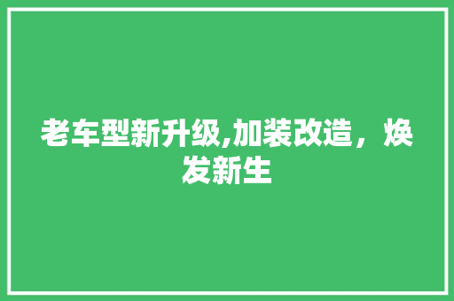 老车型新升级,加装改造，焕发新生