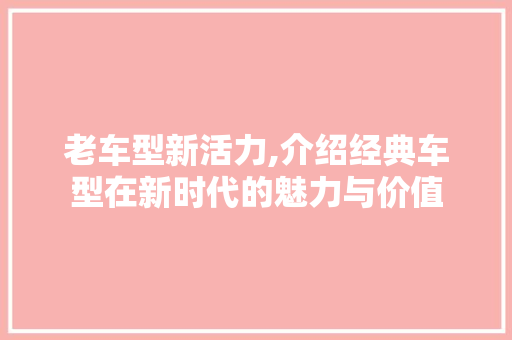 老车型新活力,介绍经典车型在新时代的魅力与价值