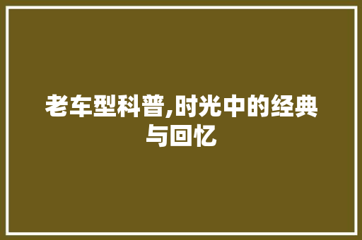 老车型科普,时光中的经典与回忆