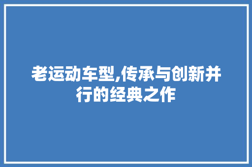 老运动车型,传承与创新并行的经典之作