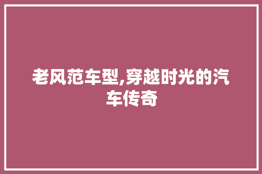老风范车型,穿越时光的汽车传奇
