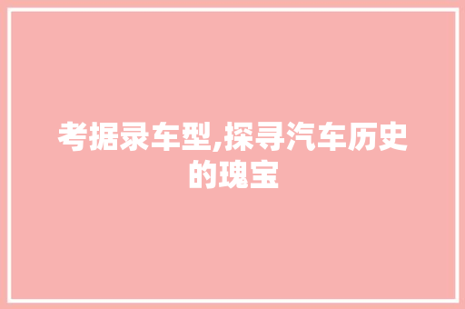 考据录车型,探寻汽车历史的瑰宝