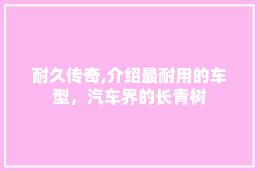 耐久传奇,介绍最耐用的车型，汽车界的长青树
