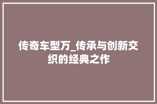 传奇车型万_传承与创新交织的经典之作