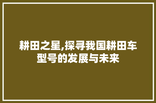 耕田之星,探寻我国耕田车型号的发展与未来