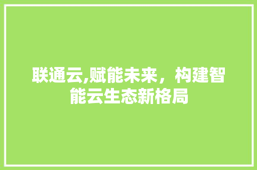 联通云,赋能未来，构建智能云生态新格局