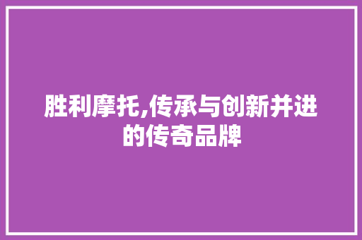 胜利摩托,传承与创新并进的传奇品牌