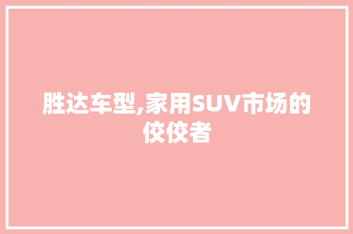 胜达车型,家用SUV市场的佼佼者