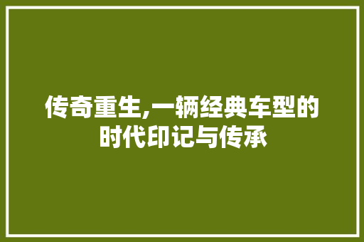 传奇重生,一辆经典车型的时代印记与传承