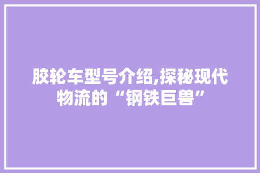 胶轮车型号介绍,探秘现代物流的“钢铁巨兽”
