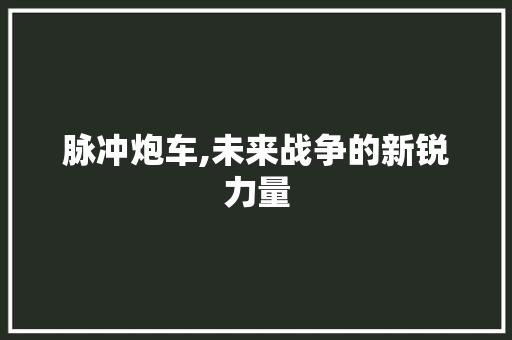 脉冲炮车,未来战争的新锐力量