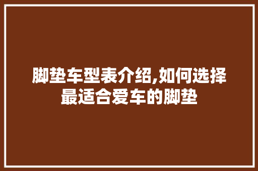 脚垫车型表介绍,如何选择最适合爱车的脚垫 蓄电池配件