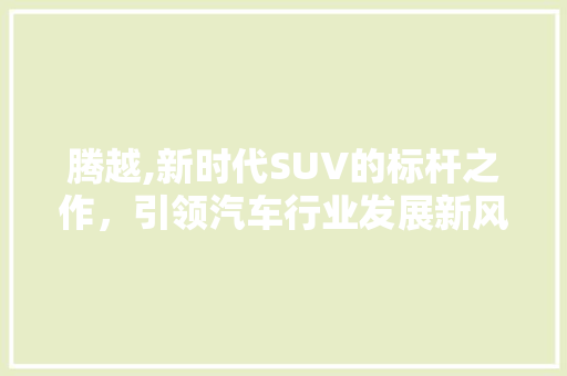 腾越,新时代SUV的标杆之作，引领汽车行业发展新风向