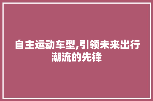 自主运动车型,引领未来出行潮流的先锋
