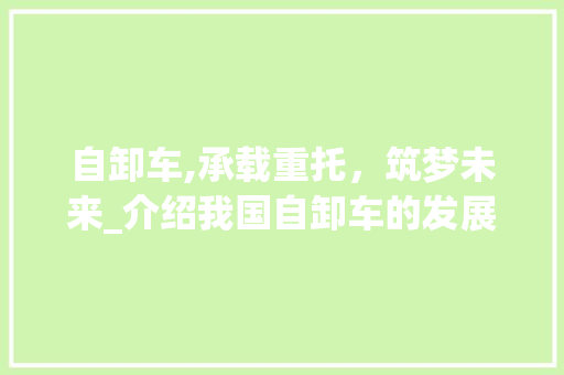 自卸车,承载重托，筑梦未来_介绍我国自卸车的发展历程及前景