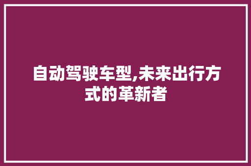 自动驾驶车型,未来出行方式的革新者