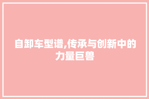 自卸车型谱,传承与创新中的力量巨兽