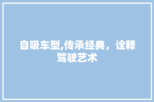 自吸车型,传承经典，诠释驾驶艺术 新款车型