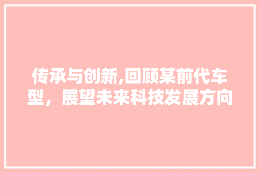 传承与创新,回顾某前代车型，展望未来科技发展方向