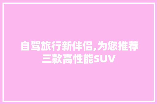 自驾旅行新伴侣,为您推荐三款高性能SUV