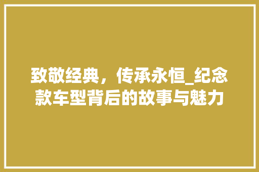 致敬经典，传承永恒_纪念款车型背后的故事与魅力
