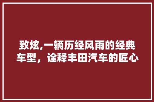 致炫,一辆历经风雨的经典车型，诠释丰田汽车的匠心精神
