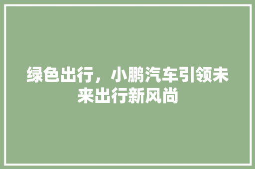 绿色出行，小鹏汽车引领未来出行新风尚