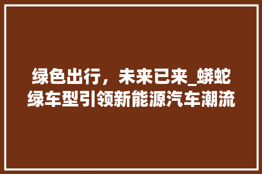 绿色出行，未来已来_蟒蛇绿车型引领新能源汽车潮流 底盘配件