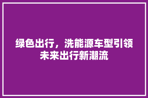 绿色出行，洗能源车型引领未来出行新潮流