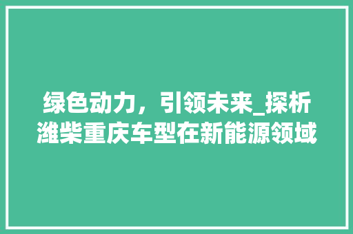 绿色动力，引领未来_探析潍柴重庆车型在新能源领域的卓越表现