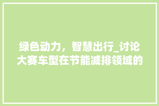 绿色动力，智慧出行_讨论大赛车型在节能减排领域的创新与方法