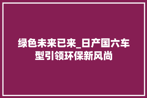 绿色未来已来_日产国六车型引领环保新风尚
