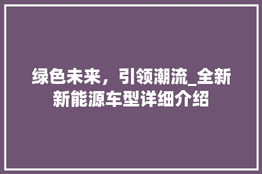 绿色未来，引领潮流_全新新能源车型详细介绍