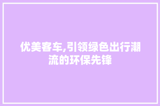 优美客车,引领绿色出行潮流的环保先锋