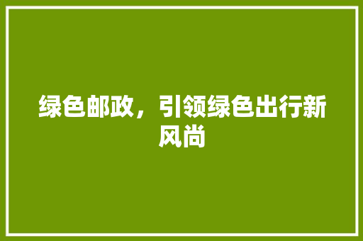 绿色邮政，引领绿色出行新风尚