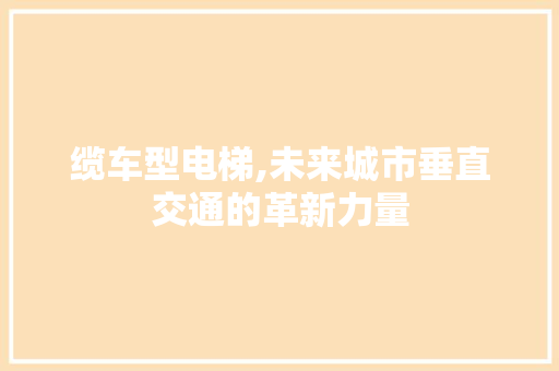 缆车型电梯,未来城市垂直交通的革新力量 发动机配件