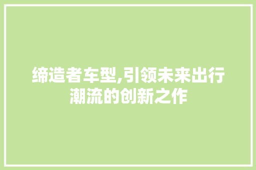 缔造者车型,引领未来出行潮流的创新之作