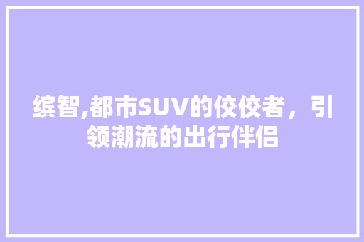 缤智,都市SUV的佼佼者，引领潮流的出行伴侣