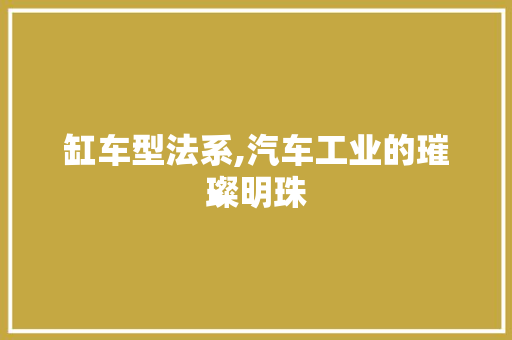 缸车型法系,汽车工业的璀璨明珠