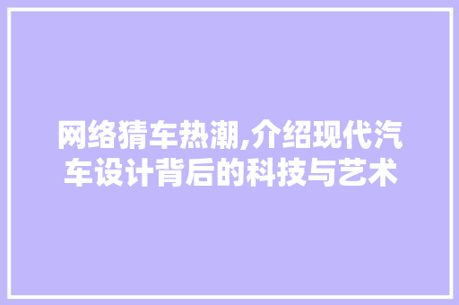 网络猜车热潮,介绍现代汽车设计背后的科技与艺术