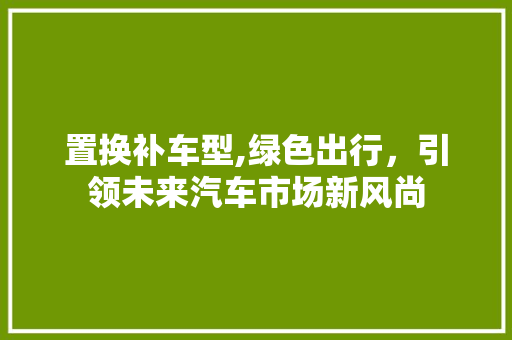置换补车型,绿色出行，引领未来汽车市场新风尚