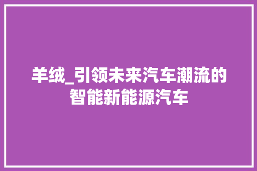羊绒_引领未来汽车潮流的智能新能源汽车 汽车配件