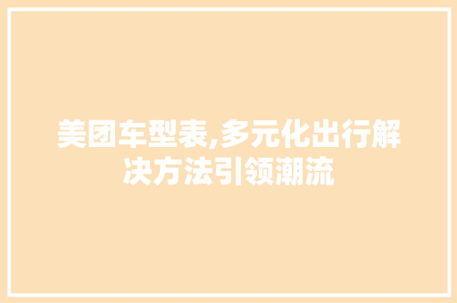 美团车型表,多元化出行解决方法引领潮流 汽车配件