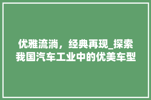优雅流淌，经典再现_探索我国汽车工业中的优美车型