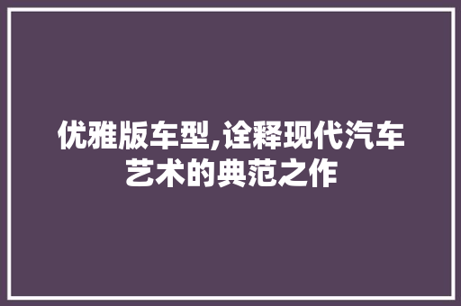 优雅版车型,诠释现代汽车艺术的典范之作