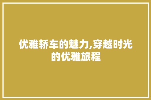 优雅轿车的魅力,穿越时光的优雅旅程