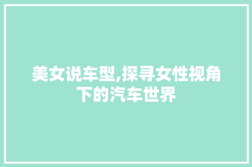 美女说车型,探寻女性视角下的汽车世界