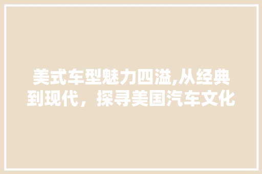 美式车型魅力四溢,从经典到现代，探寻美国汽车文化的传承与创新