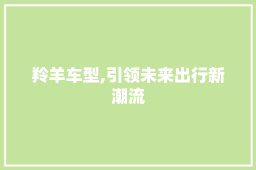 羚羊车型,引领未来出行新潮流